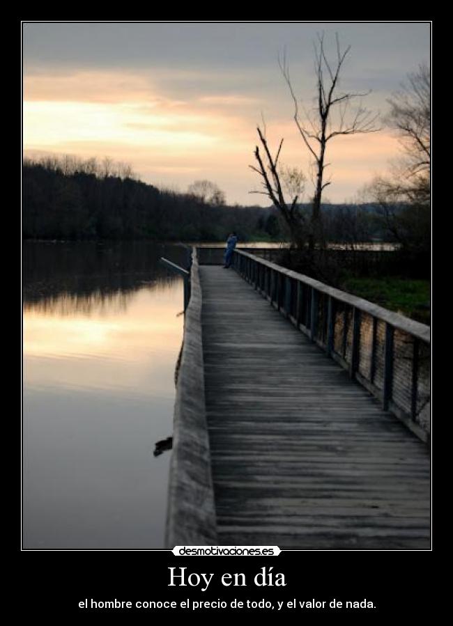 Hoy en día - el hombre conoce el precio de todo, y el valor de nada.
