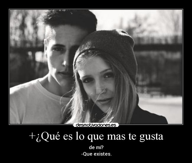 +¿Qué es lo que mas te gusta - de mí?
-Que existes.