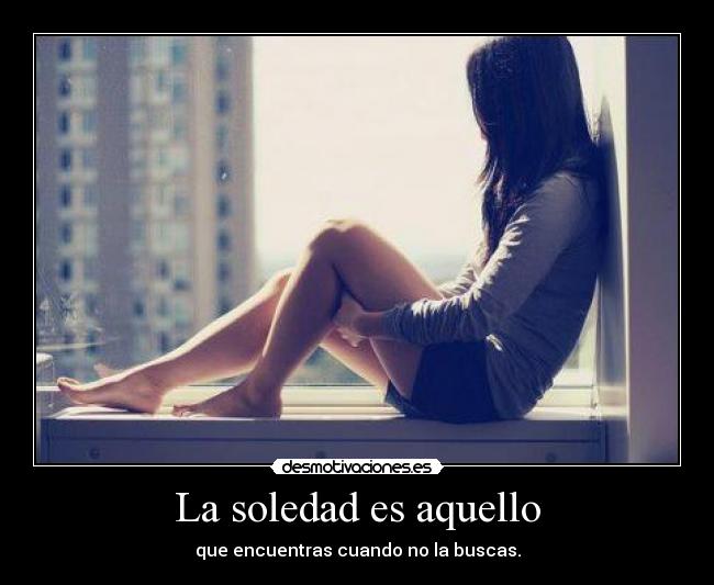La soledad es aquello - que encuentras cuando no la buscas.