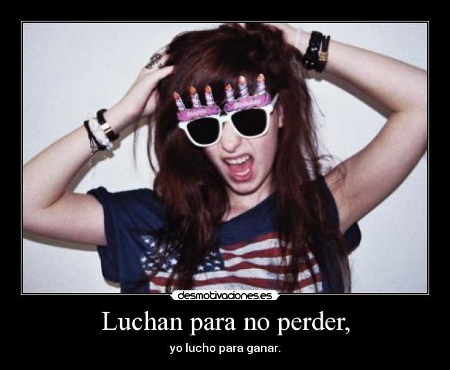 Luchan para no perder, - yo lucho para ganar.