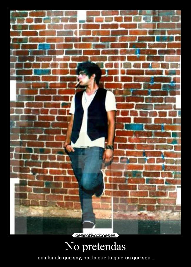 No pretendas - cambiar lo que soy, por lo que tu quieras que sea...