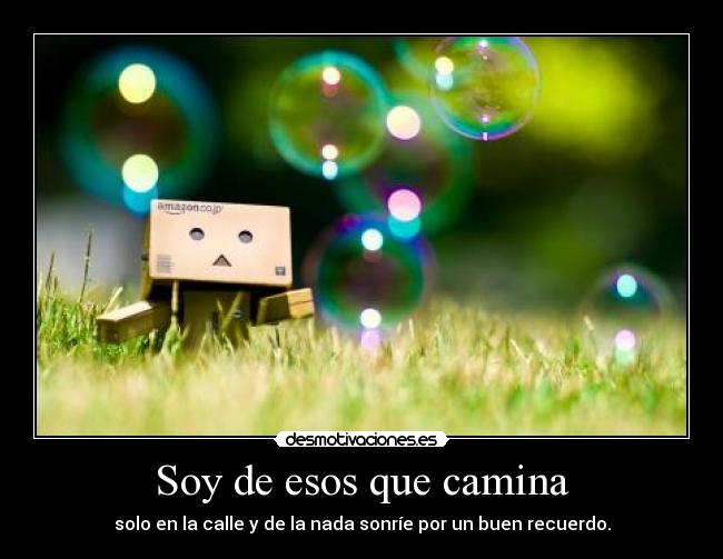 Soy de esos que camina - solo en la calle y de la nada sonríe por un buen recuerdo.