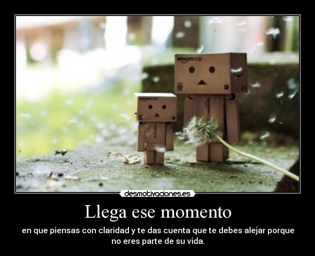 Llega ese momento - en que piensas con claridad y te das cuenta que te debes alejar porque
no eres parte de su vida.