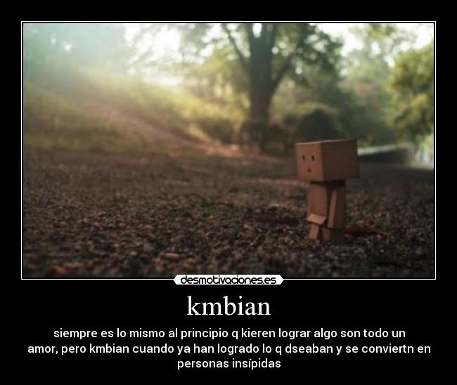 kmbian - siempre es lo mismo al principio q kieren lograr algo son todo un
amor, pero kmbian cuando ya han logrado lo q dseaban y se conviertn en
personas insípidas