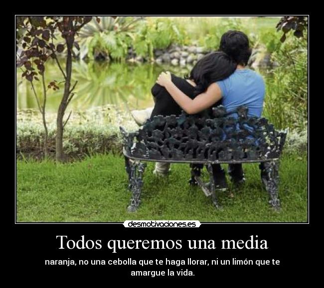 Todos queremos una media - naranja, no una cebolla que te haga llorar, ni un limón que te amargue la vida.
