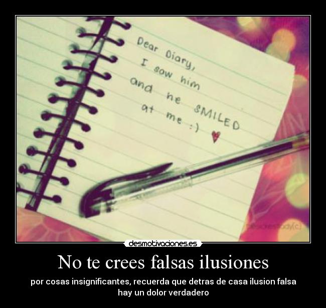 No te crees falsas ilusiones - por cosas insignificantes, recuerda que detras de casa ilusion falsa
hay un dolor verdadero