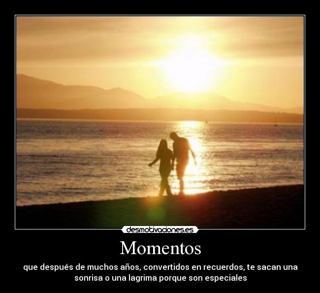 Momentos - que después de muchos años, convertidos en recuerdos, te sacan una
sonrisa o una lagrima porque son especiales