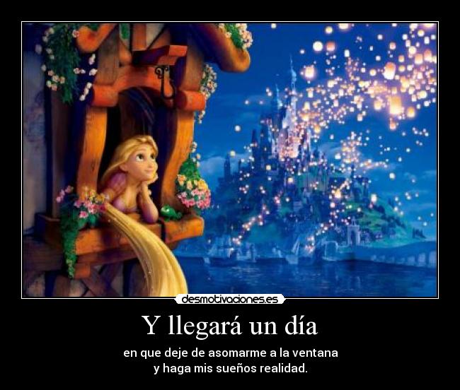 Y llegará un día - en que deje de asomarme a la ventana
y haga mis sueños realidad.