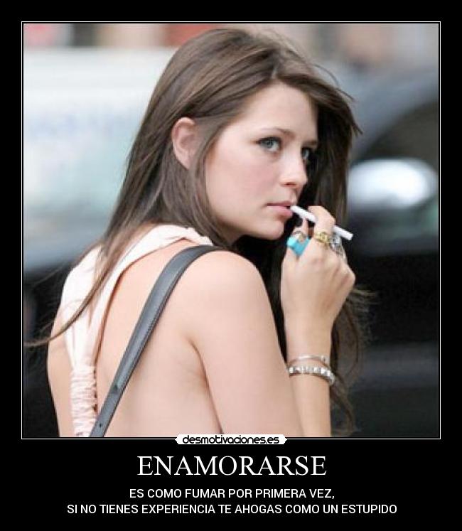 ENAMORARSE - ES COMO FUMAR POR PRIMERA VEZ,
SI NO TIENES EXPERIENCIA TE AHOGAS COMO UN ESTUPIDO