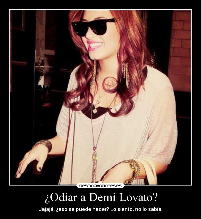 ¿Odiar a Demi Lovato? - Jajajá, ¿eso se puede hacer? Lo siento, no lo sabía.