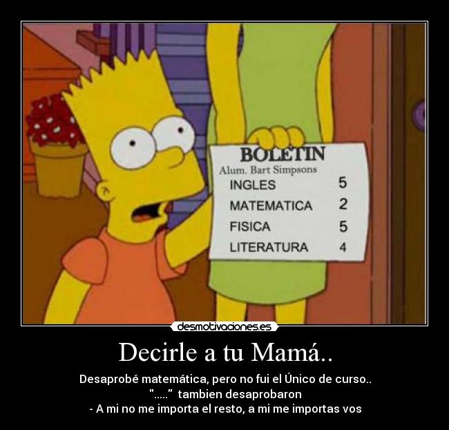 Decirle a tu Mamá.. - Desaprobé matemática, pero no fui el Único de curso..
.....  tambien desaprobaron
- A mi no me importa el resto, a mi me importas vos