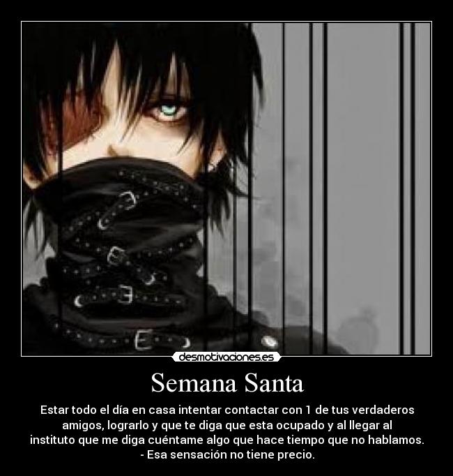 Semana Santa - Estar todo el día en casa intentar contactar con 1 de tus verdaderos
amigos, lograrlo y que te diga que esta ocupado y al llegar al
instituto que me diga cuéntame algo que hace tiempo que no hablamos.
- Esa sensación no tiene precio.