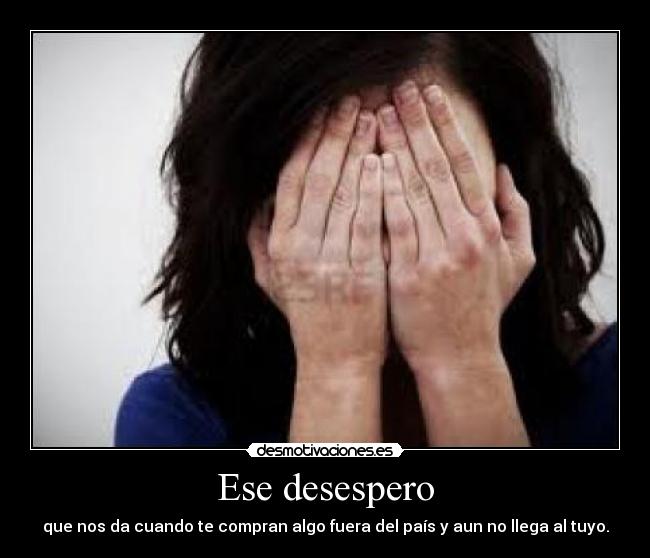 Ese desespero - que nos da cuando te compran algo fuera del país y aun no llega al tuyo.