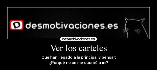 Ver los carteles - Que han llegado a la principal y pensar:
¿Porqué no se me ocurrió a mi?