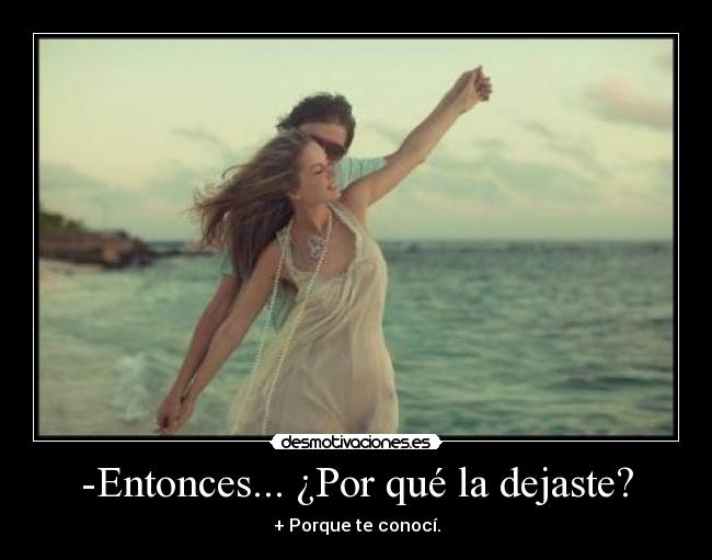 -Entonces... ¿Por qué la dejaste? - + Porque te conocí.