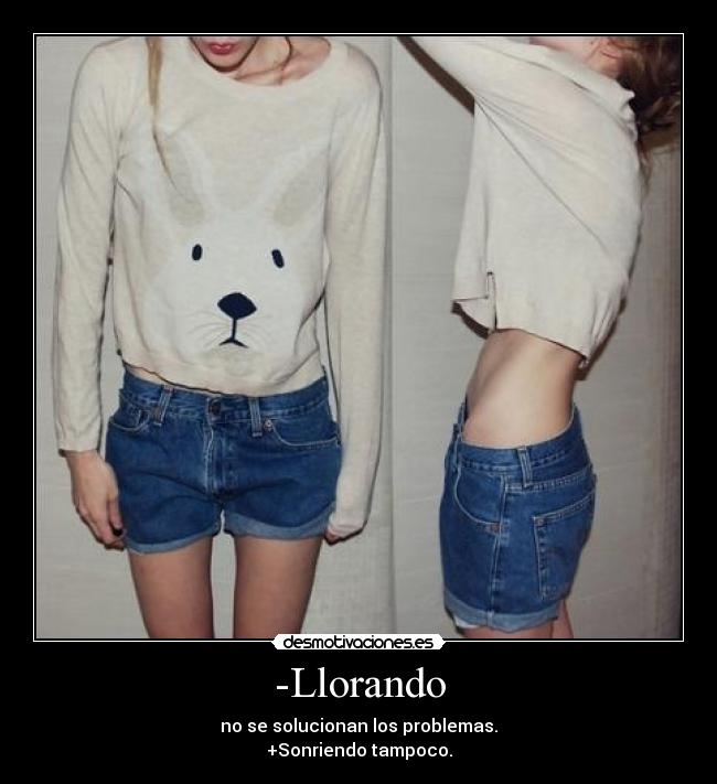 -Llorando - no se solucionan los problemas.
+Sonriendo tampoco.