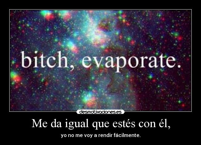 Me da igual que estés con él, - yo no me voy a rendir fácilmente.