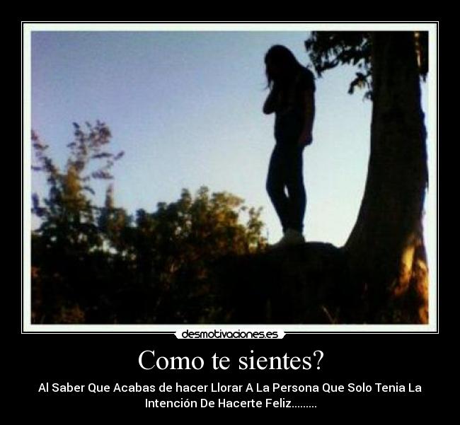 Como te sientes? - Al Saber Que Acabas de hacer Llorar A La Persona Que Solo Tenia La
Intención De Hacerte Feliz.........