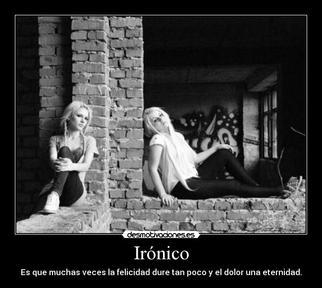 Irónico - Es que muchas veces la felicidad dure tan poco y el dolor una eternidad.