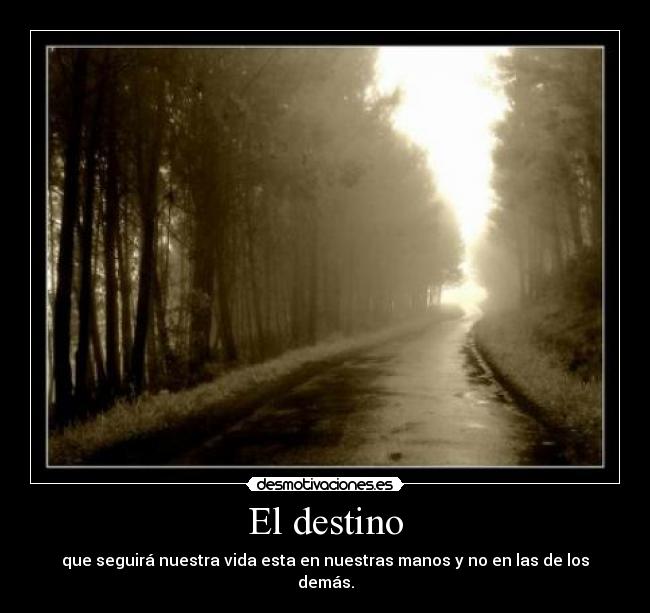 El destino - que seguirá nuestra vida esta en nuestras manos y no en las de los demás.