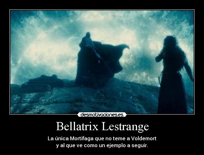 Bellatrix Lestrange - La única Mortifaga que no teme a Voldemort
y al que ve como un ejemplo a seguir.