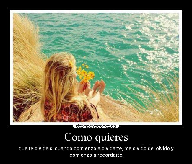 Como quieres - que te olvide si cuando comienzo a olvidarte, me olvido del olvido y
comienzo a recordarte.