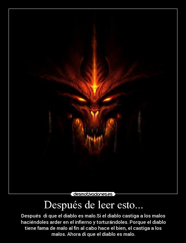 Después de leer esto... - Después di que el diablo es malo.Si el diablo castiga a los malos
haciéndoles arder en el infierno y torturándoles. Porque el diablo
tiene fama de malo al fin al cabo hace el bien, el castiga a los
malos. Ahora di que el diablo es malo.