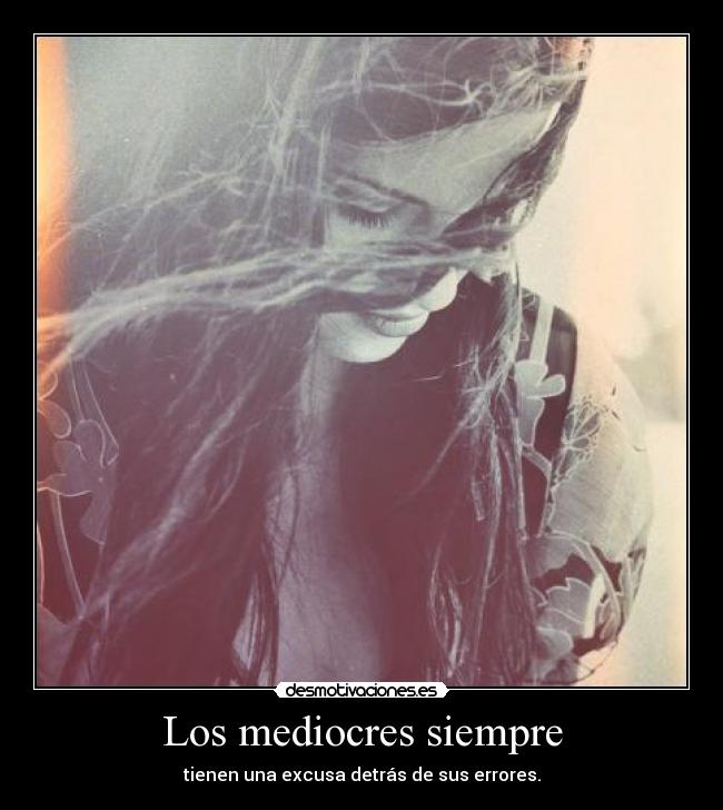 Los mediocres siempre - tienen una excusa detrás de sus errores.