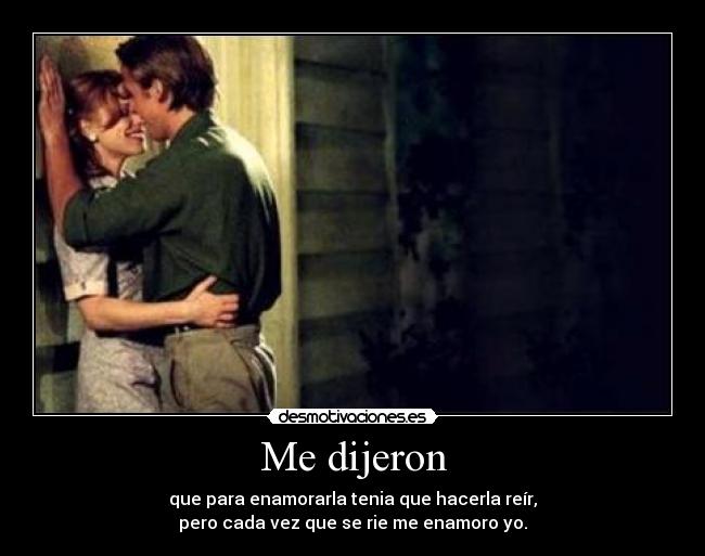 Me dijeron - que para enamorarla tenia que hacerla reír,
pero cada vez que se rie me enamoro yo.