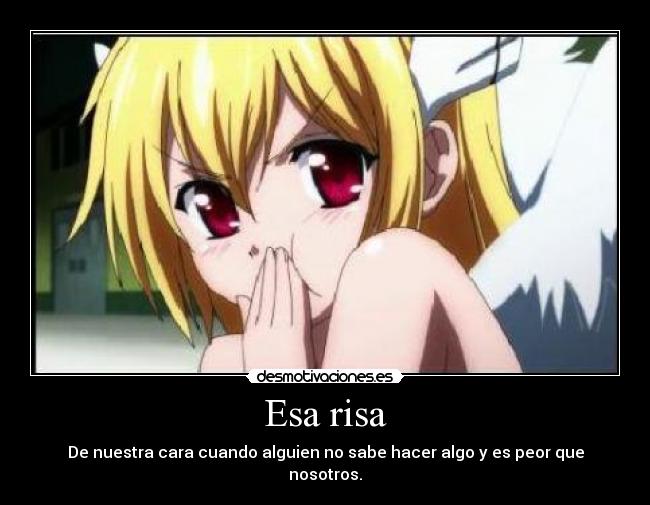 Esa risa - De nuestra cara cuando alguien no sabe hacer algo y es peor que nosotros.