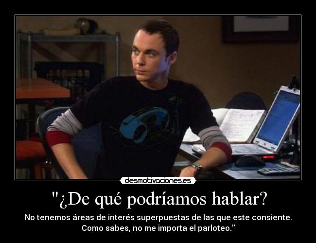 ¿De qué podríamos hablar? - No tenemos áreas de interés superpuestas de las que este consiente.
Como sabes, no me importa el parloteo.