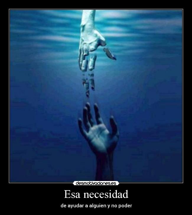 Esa necesidad - de ayudar a alguien y no poder