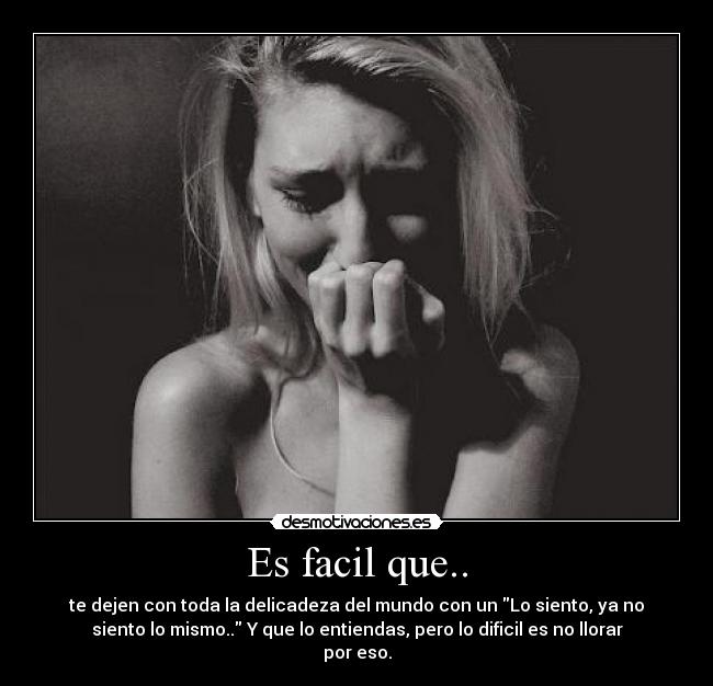 Es facil que.. - te dejen con toda la delicadeza del mundo con un Lo siento, ya no
siento lo mismo.. Y que lo entiendas, pero lo dificil es no llorar
por eso.