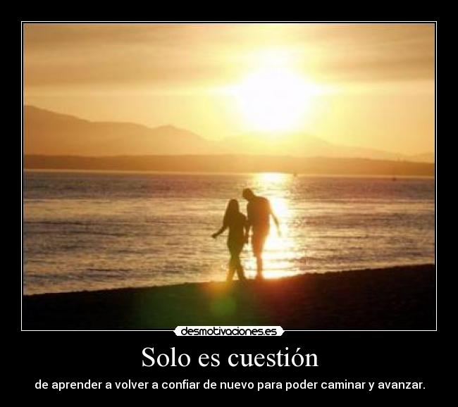Solo es cuestión - de aprender a volver a confiar de nuevo para poder caminar y avanzar.