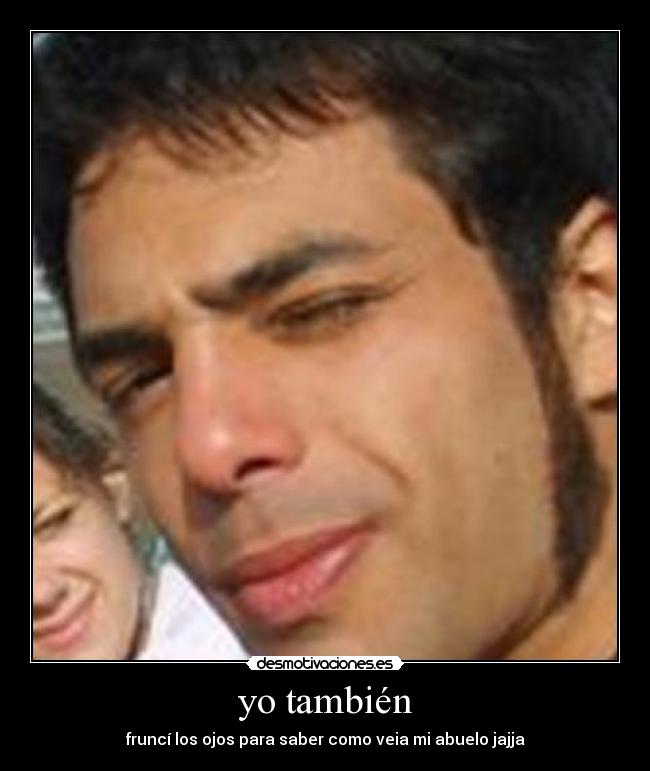 yo también - fruncí los ojos para saber como veia mi abuelo jajja