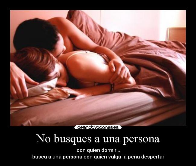 No busques a una persona - con quien dormir...
busca a una persona con quien valga la pena despertar