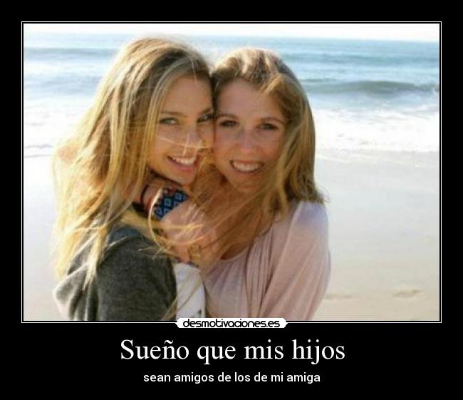 Sueño que mis hijos - sean amigos de los de mi amiga