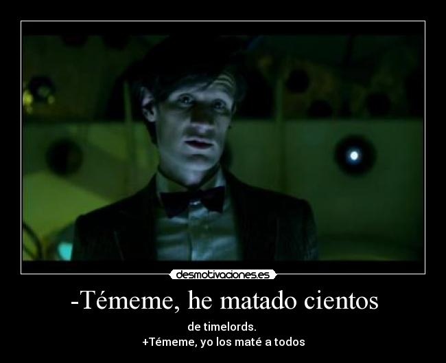 -Témeme, he matado cientos - de timelords. 
+Témeme, yo los maté a todos