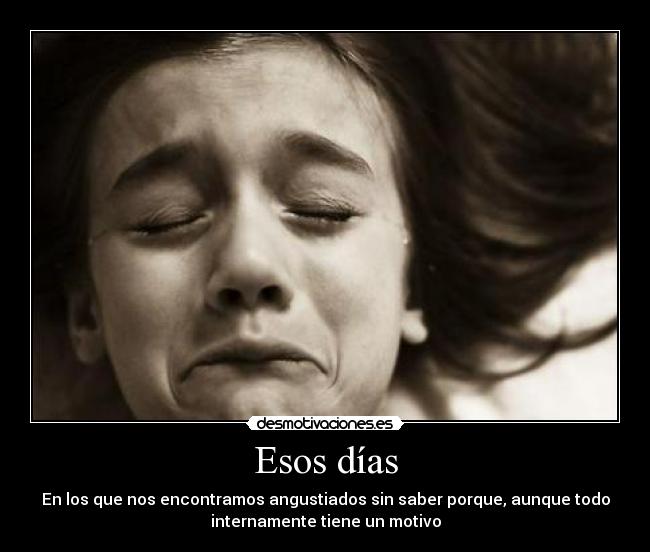 Esos días - En los que nos encontramos angustiados sin saber porque, aunque todo
internamente tiene un motivo
