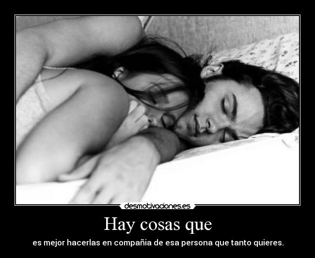 Hay cosas que - es mejor hacerlas en compañia de esa persona que tanto quieres.