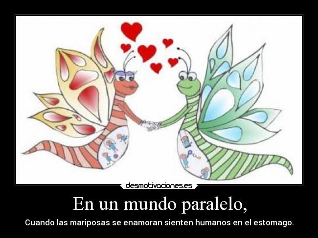 En un mundo paralelo, - Cuando las mariposas se enamoran sienten humanos en el estomago.