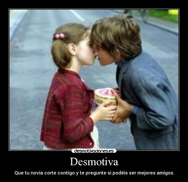 Desmotiva - Que tu novia corte contigo y te pregunte si podéis ser mejores amigos.