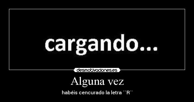 Alguna vez - habéis cencurado la letra ´´R``