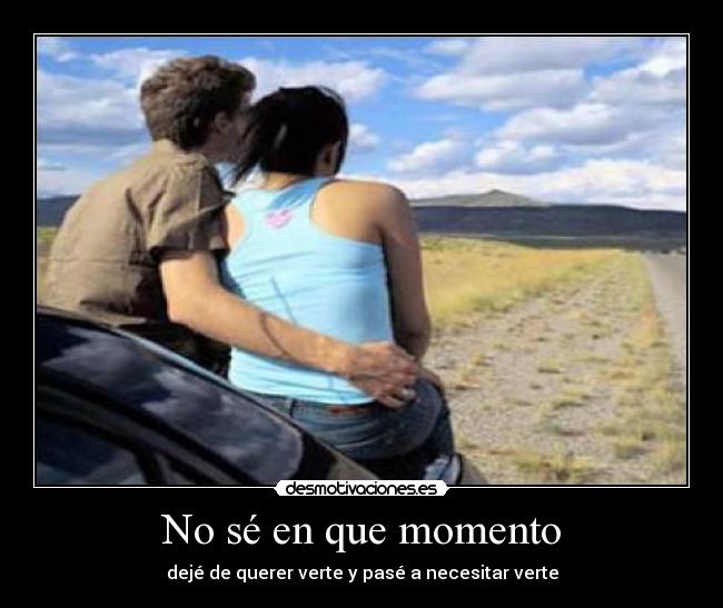 No sé en que momento - dejé de querer verte y pasé a necesitar verte