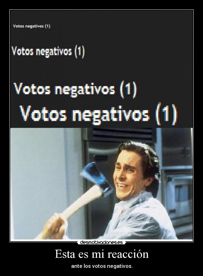 Esta es mi reacción - ante los votos negativos.