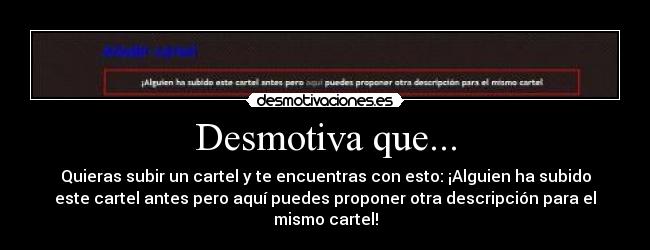 Desmotiva que... - Quieras subir un cartel y te encuentras con esto: ¡Alguien ha subido
este cartel antes pero aquí puedes proponer otra descripción para el
mismo cartel!