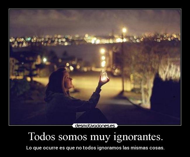Todos somos muy ignorantes. - Lo que ocurre es que no todos ignoramos las mismas cosas.