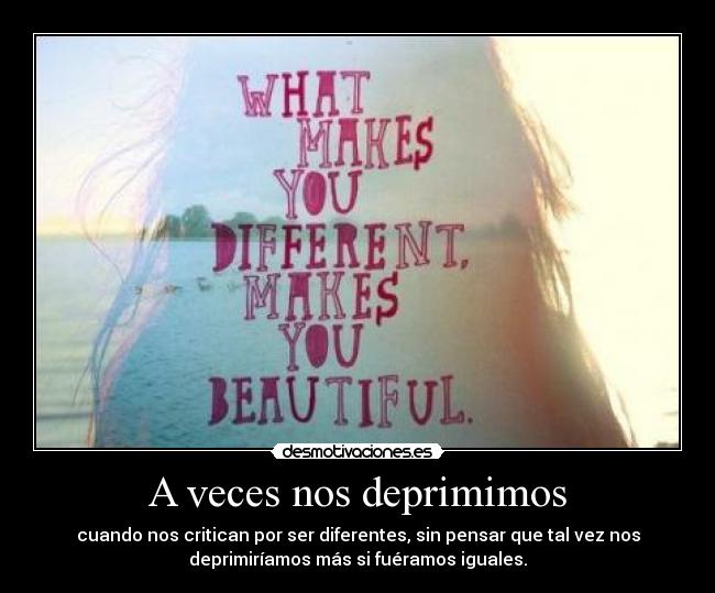 A veces nos deprimimos - cuando nos critican por ser diferentes, sin pensar que tal vez nos
deprimiríamos más si fuéramos iguales.