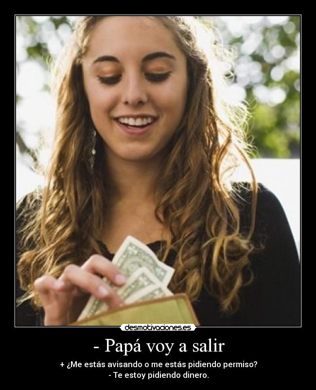 - Papá voy a salir - + ¿Me estás avisando o me estás pidiendo permiso?
- Te estoy pidiendo dinero.