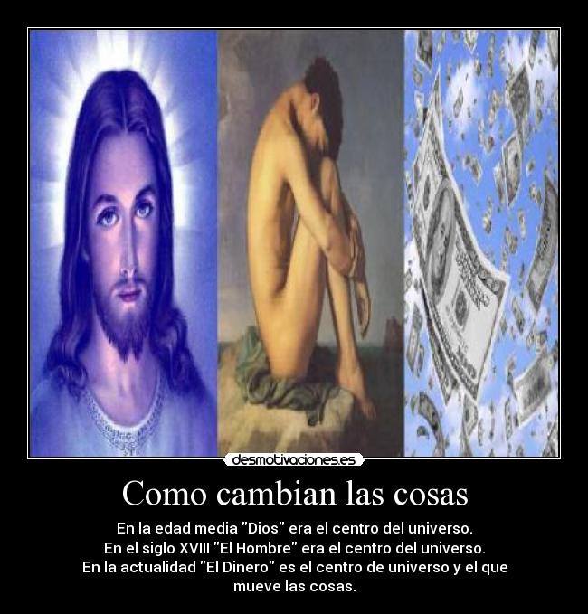 Como cambian las cosas - En la edad media Dios era el centro del universo.
En el siglo XVIII El Hombre era el centro del universo.
En la actualidad El Dinero es el centro de universo y el que
mueve las cosas.